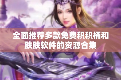 全面推荐多款免费积积桶和肤肤软件的资源合集
