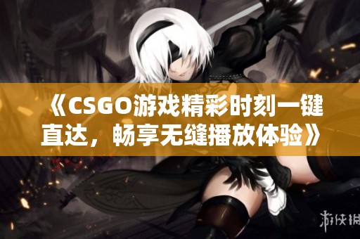 《CSGO游戏精彩时刻一键直达，畅享无缝播放体验》