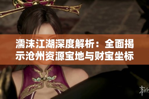 濡沫江湖深度解析：全面揭示沧州资源宝地与财宝坐标