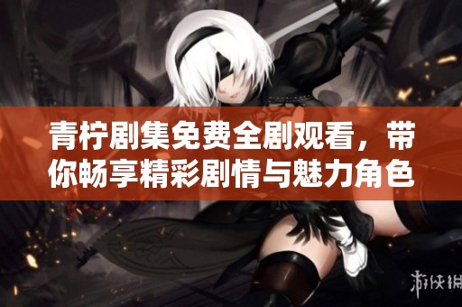 青柠剧集免费全剧观看，带你畅享精彩剧情与魅力角色