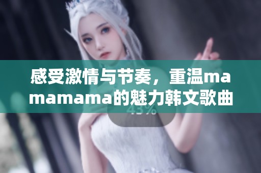 感受激情与节奏，重温mamamama的魅力韩文歌曲