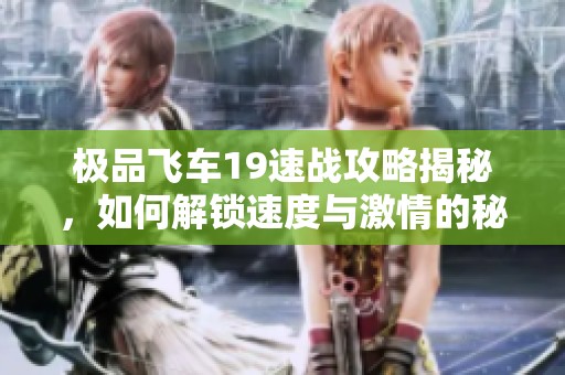 极品飞车19速战攻略揭秘，如何解锁速度与激情的秘密任务
