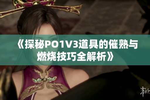 《探秘PO1V3道具的催熟与燃烧技巧全解析》