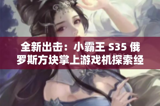 全新出击：小霸王 S35 俄罗斯方块掌上游戏机探索经典乐趣