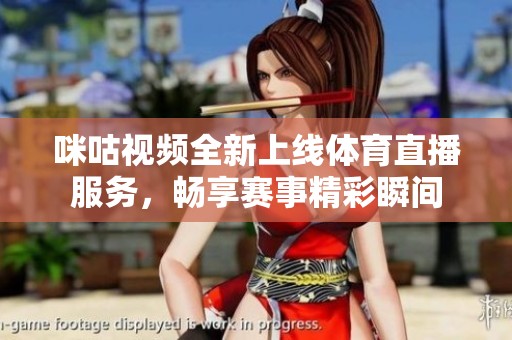 咪咕视频全新上线体育直播服务，畅享赛事精彩瞬间