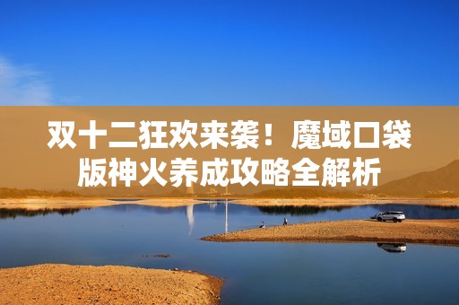 双十二狂欢来袭！魔域口袋版神火养成攻略全解析