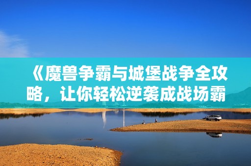 《魔兽争霸与城堡战争全攻略，让你轻松逆袭成战场霸主》