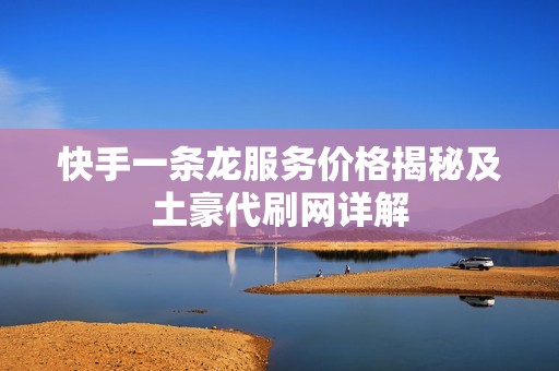 快手一条龙服务价格揭秘及土豪代刷网详解