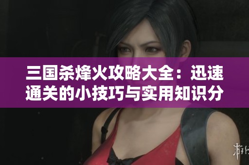 三国杀烽火攻略大全：迅速通关的小技巧与实用知识分享
