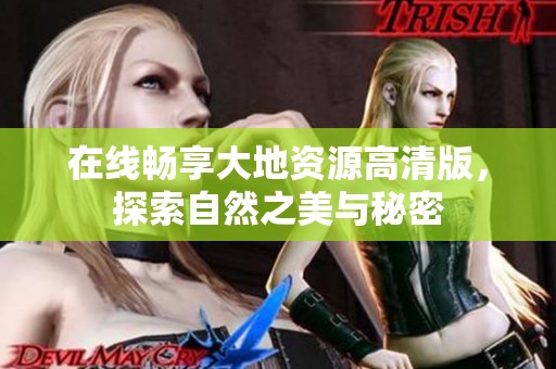 在线畅享大地资源高清版，探索自然之美与秘密