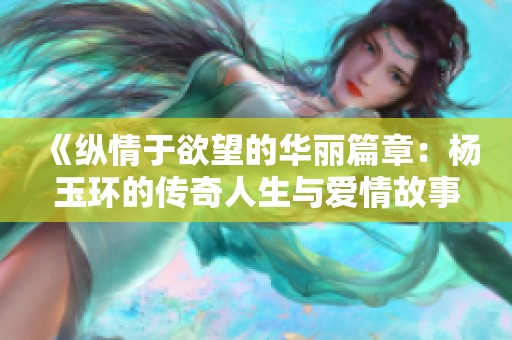 《纵情于欲望的华丽篇章：杨玉环的传奇人生与爱情故事》