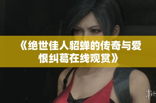 《绝世佳人貂蝉的传奇与爱恨纠葛在线观赏》