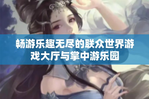畅游乐趣无尽的联众世界游戏大厅与掌中游乐园