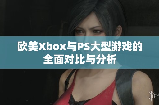 欧美Xbox与PS大型游戏的全面对比与分析