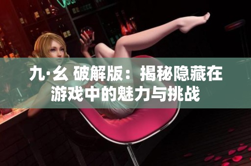 九·幺 破解版：揭秘隐藏在游戏中的魅力与挑战