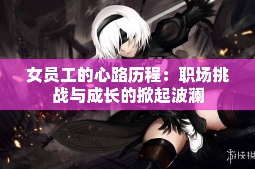 女员工的心路历程：职场挑战与成长的掀起波澜
