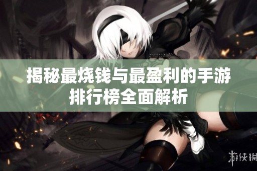 揭秘最烧钱与最盈利的手游排行榜全面解析