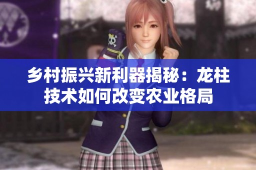 乡村振兴新利器揭秘：龙柱技术如何改变农业格局