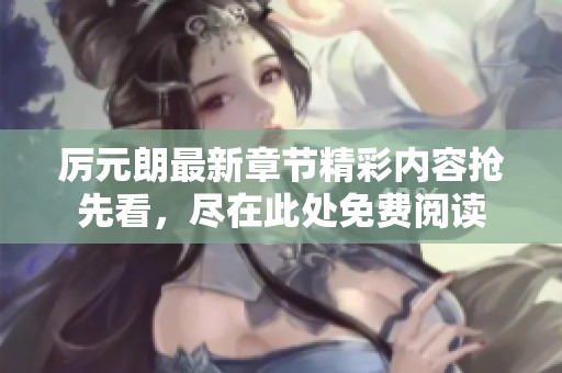 厉元朗最新章节精彩内容抢先看，尽在此处免费阅读