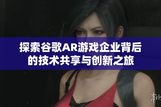 探索谷歌AR游戏企业背后的技术共享与创新之旅