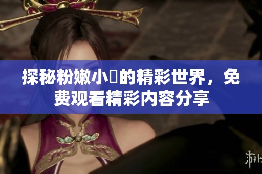 探秘粉嫩小泬的精彩世界，免费观看精彩内容分享