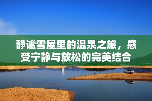 静谧雪屋里的温泉之旅，感受宁静与放松的完美结合