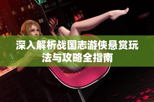 深入解析战国志游侠悬赏玩法与攻略全指南