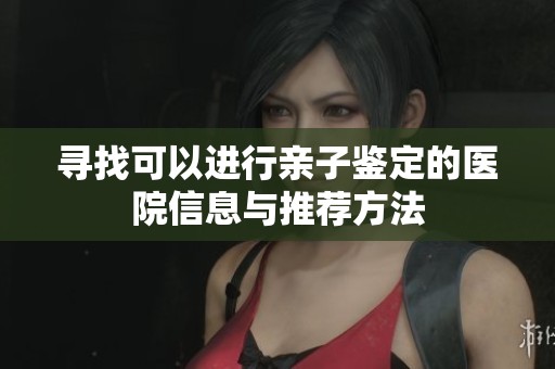 寻找可以进行亲子鉴定的医院信息与推荐方法