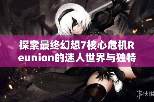 探索最终幻想7核心危机Reunion的迷人世界与独特魅力