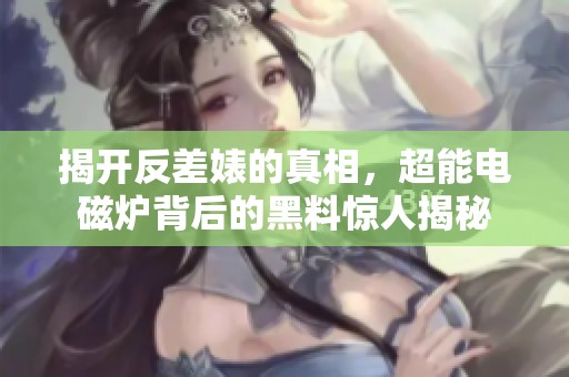 揭开反差婊的真相，超能电磁炉背后的黑料惊人揭秘
