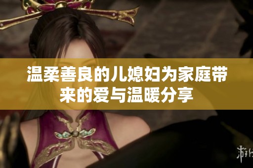 温柔善良的儿媳妇为家庭带来的爱与温暖分享
