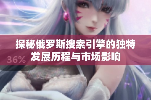 探秘俄罗斯搜索引擎的独特发展历程与市场影响