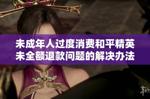 未成年人过度消费和平精英未全额退款问题的解决办法解析