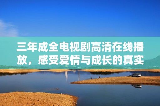 三年成全电视剧高清在线播放，感受爱情与成长的真实故事