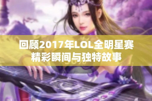 回顾2017年LOL全明星赛精彩瞬间与独特故事