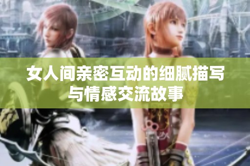 女人间亲密互动的细腻描写与情感交流故事