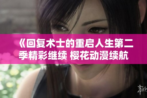 《回复术士的重启人生第二季精彩继续 樱花动漫续航新篇》