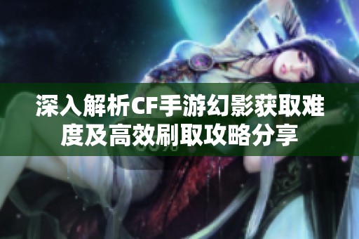 深入解析CF手游幻影获取难度及高效刷取攻略分享