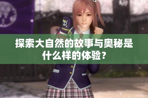 探索大自然的故事与奥秘是什么样的体验？