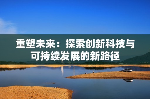 重塑未来：探索创新科技与可持续发展的新路径