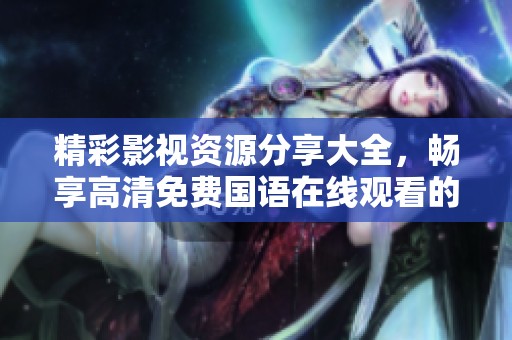 精彩影视资源分享大全，畅享高清免费国语在线观看的乐趣