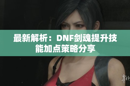 最新解析：DNF剑魂提升技能加点策略分享