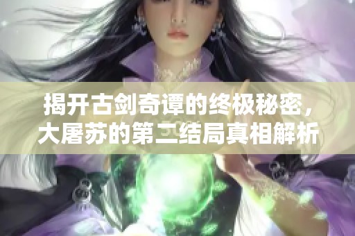 揭开古剑奇谭的终极秘密，大屠苏的第二结局真相解析