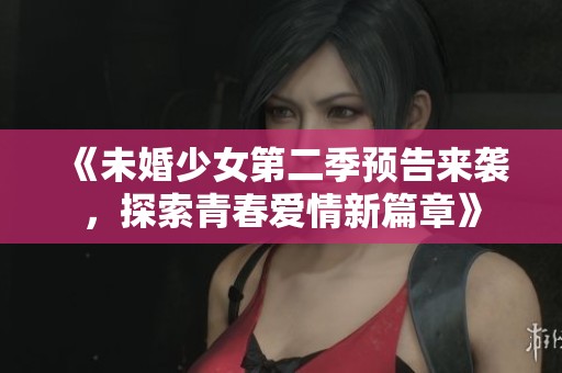《未婚少女第二季预告来袭，探索青春爱情新篇章》