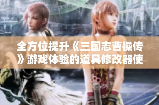 全方位提升《三国志曹操传》游戏体验的道具修改器使用攻略