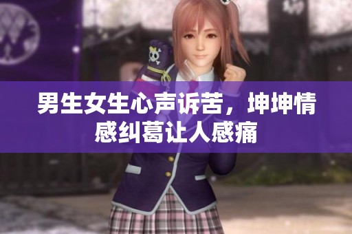 男生女生心声诉苦，坤坤情感纠葛让人感痛
