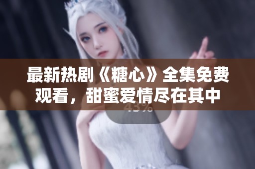 最新热剧《糖心》全集免费观看，甜蜜爱情尽在其中