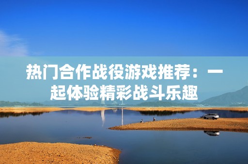 热门合作战役游戏推荐：一起体验精彩战斗乐趣