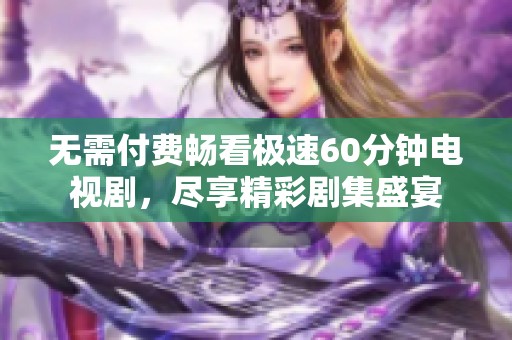 无需付费畅看极速60分钟电视剧，尽享精彩剧集盛宴