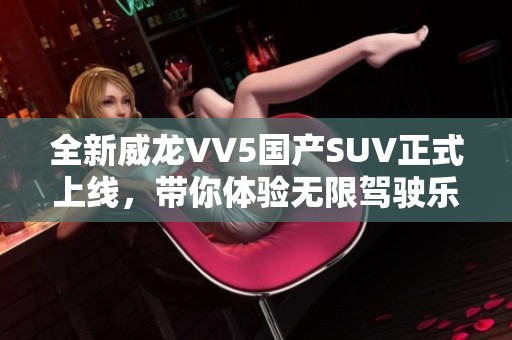 全新威龙VV5国产SUV正式上线，带你体验无限驾驶乐趣